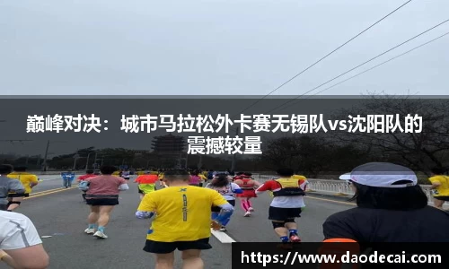 巅峰对决：城市马拉松外卡赛无锡队vs沈阳队的震撼较量