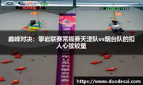 巅峰对决：攀岩联赛常规赛天津队vs烟台队的扣人心弦较量