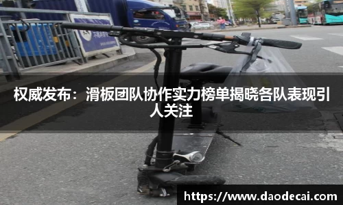 权威发布：滑板团队协作实力榜单揭晓各队表现引人关注